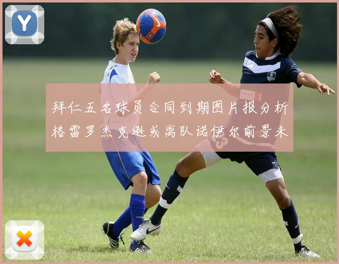 拜仁五名球员合同到期图片报分析格雷罗杰克逊或离队诺伊尔前景未定