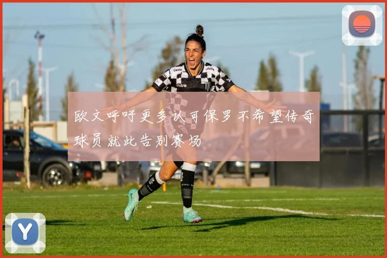 欧文呼吁更多认可保罗不希望传奇球员就此告别赛场