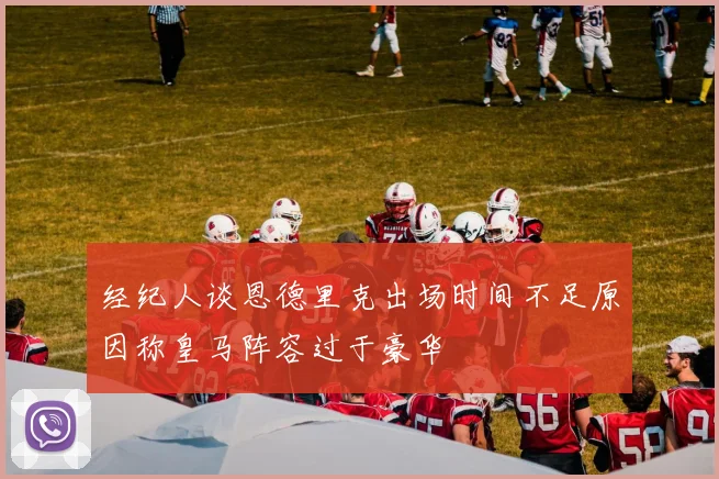 经纪人谈恩德里克出场时间不足原因称皇马阵容过于豪华