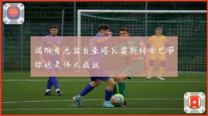 诺维奇总监自豪塔瓦雷斯转会巴萨称这是伟大成就