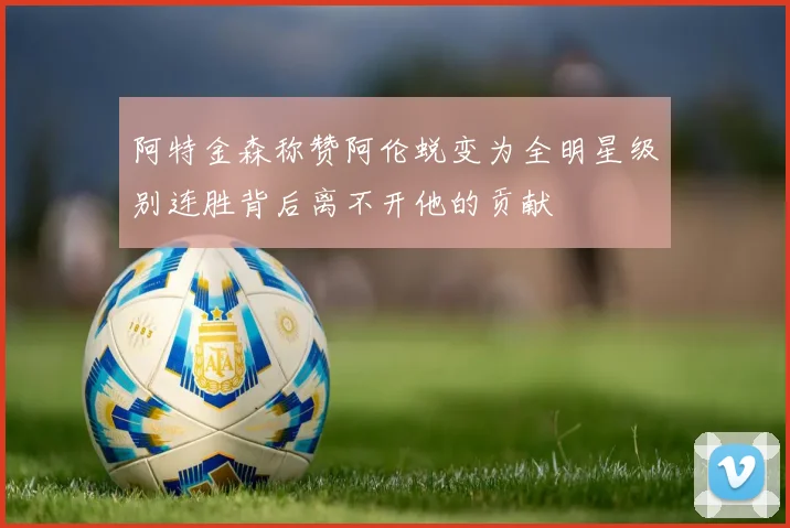 阿特金森称赞阿伦蜕变为全明星级别连胜背后离不开他的贡献