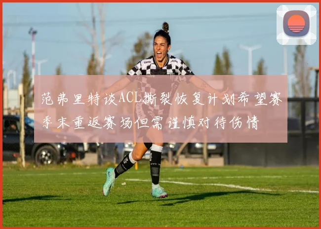 范弗里特谈ACL撕裂恢复计划希望赛季末重返赛场但需谨慎对待伤情