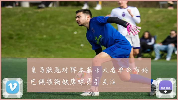 皇马欧冠对阵本菲卡大名单公布姆巴佩领衔缺席球员引关注