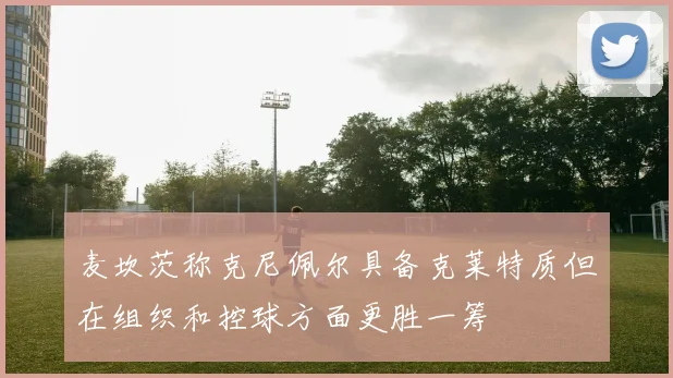 麦坎茨称克尼佩尔具备克莱特质但在组织和控球方面更胜一筹