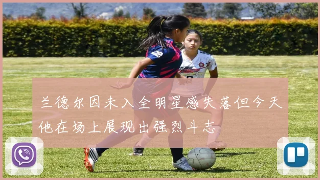 兰德尔因未入全明星感失落但今天他在场上展现出强烈斗志
