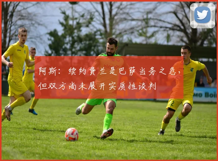 阿斯：续约费兰是巴萨当务之急，但双方尚未展开实质性谈判
