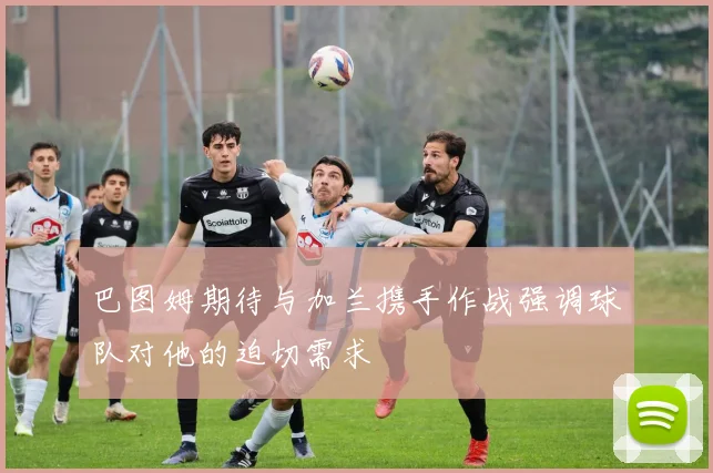 巴图姆期待与加兰携手作战强调球队对他的迫切需求