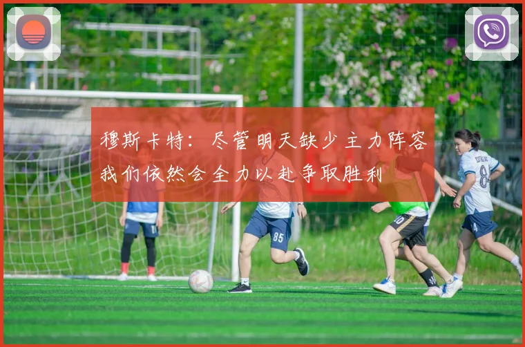 穆斯卡特：尽管明天缺少主力阵容我们依然会全力以赴争取胜利