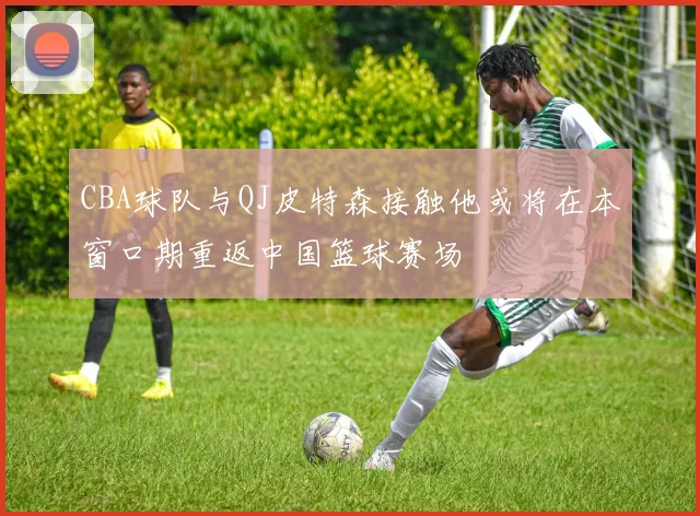 CBA球队与QJ皮特森接触他或将在本窗口期重返中国篮球赛场