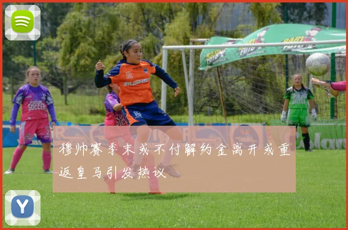 穆帅赛季末或不付解约金离开或重返皇马引发热议