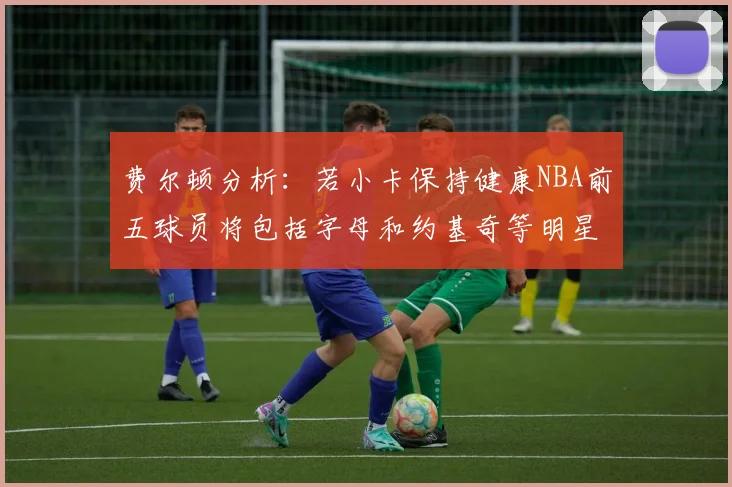 费尔顿分析：若小卡保持健康NBA前五球员将包括字母和约基奇等明星