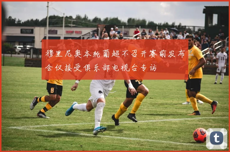 穆里尼奥本轮葡超不召开赛前发布会仅接受俱乐部电视台专访