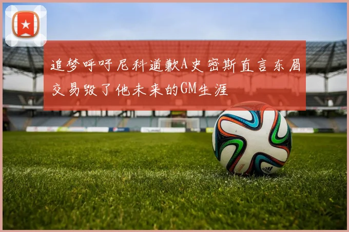 追梦呼吁尼科道歉A史密斯直言东眉交易毁了他未来的GM生涯
