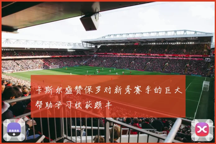 卡斯尔盛赞保罗对新秀赛季的巨大帮助学习收获颇丰