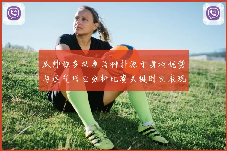 瓜帅称多纳鲁马神扑源于身材优势与运气巧合分析比赛关键时刻表现
