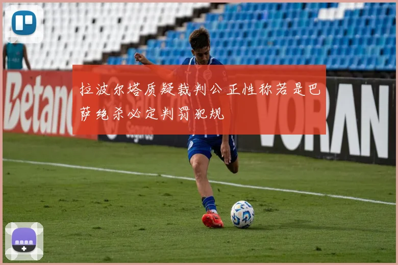 拉波尔塔质疑裁判公正性称若是巴萨绝杀必定判罚犯规