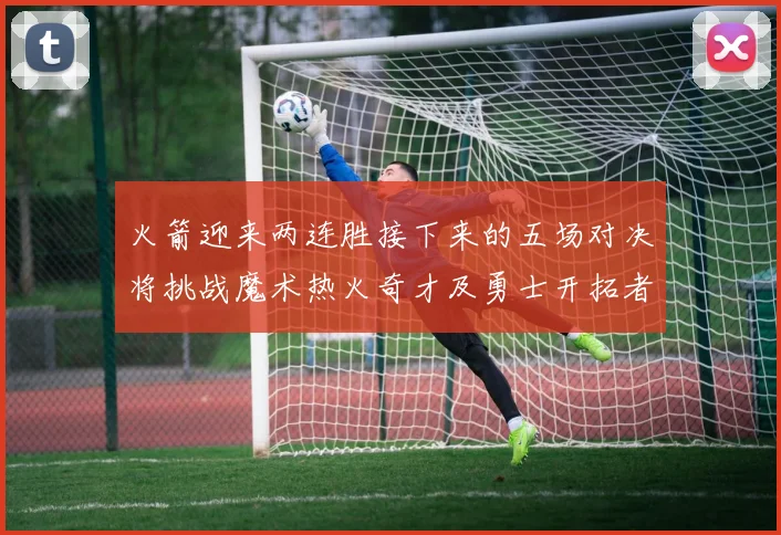 火箭迎来两连胜接下来的五场对决将挑战魔术热火奇才及勇士开拓者