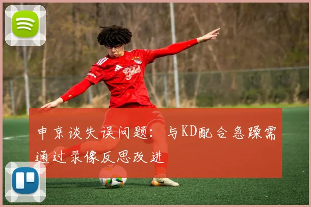 申京谈失误问题：与KD配合急躁需通过录像反思改进