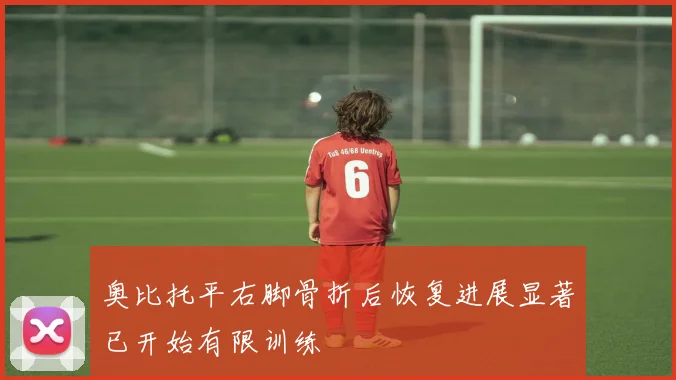 奥比托平右脚骨折后恢复进展显著已开始有限训练