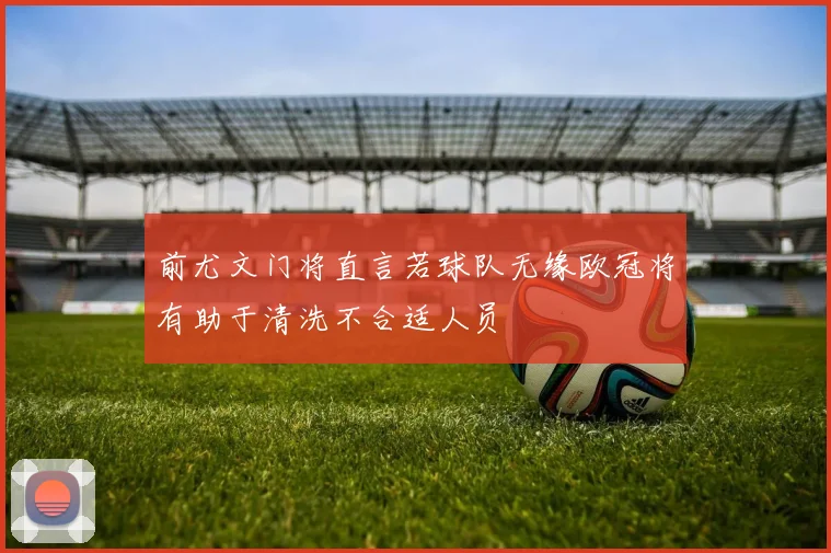 前尤文门将直言若球队无缘欧冠将有助于清洗不合适人员