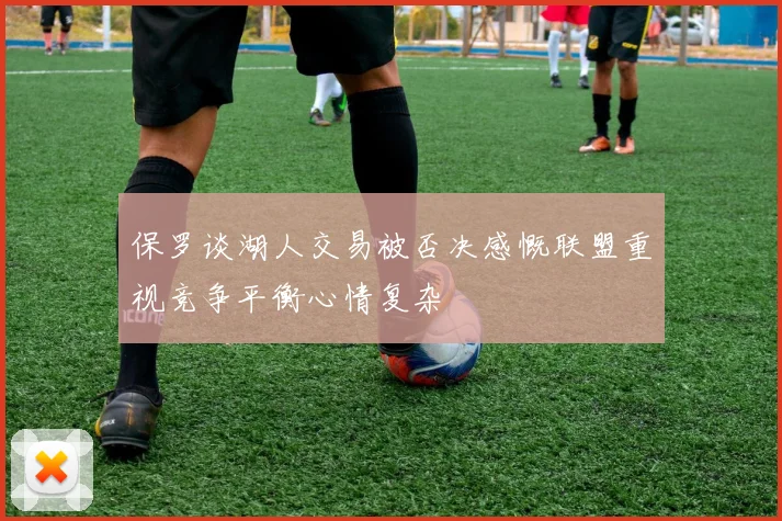 保罗谈湖人交易被否决感慨联盟重视竞争平衡心情复杂