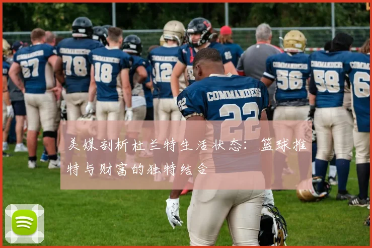 美媒剖析杜兰特生活状态：篮球推特与财富的独特结合