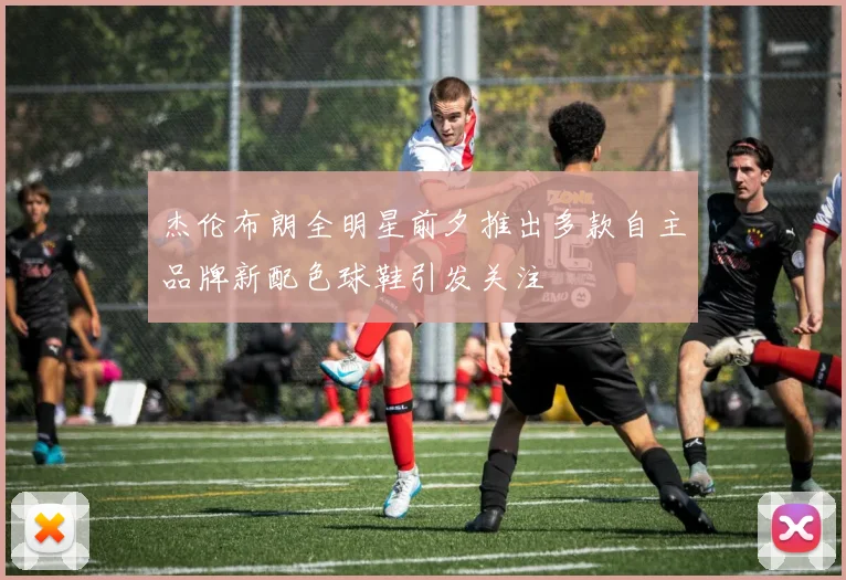 杰伦布朗全明星前夕推出多款自主品牌新配色球鞋引发关注