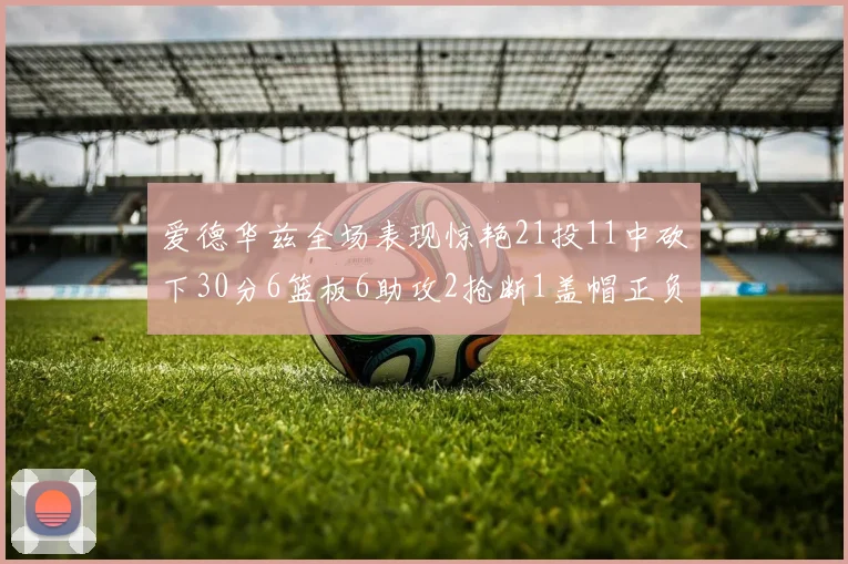 爱德华兹全场表现惊艳21投11中砍下30分6篮板6助攻2抢断1盖帽正负值高达22