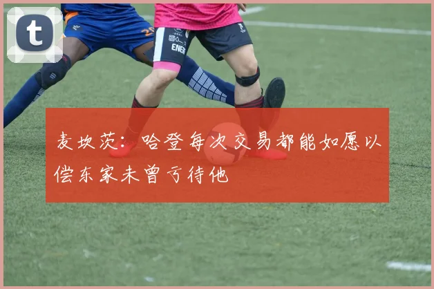 麦坎茨：哈登每次交易都能如愿以偿东家未曾亏待他